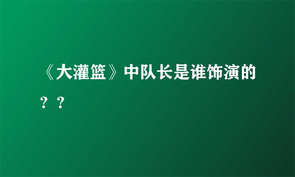 《大灌篮》中队长是谁饰演的？？