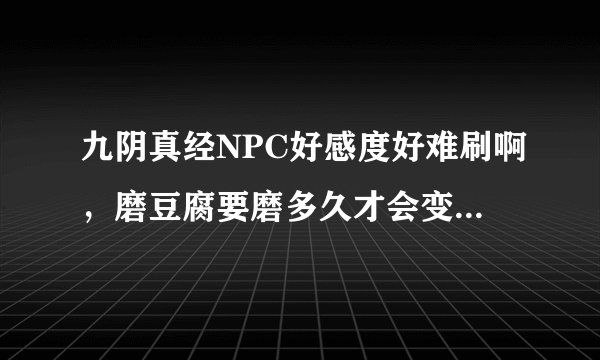 九阴真经NPC好感度好难刷啊，磨豆腐要磨多久才会变成喜欢啊，为什么NPC对我的印象是好奇还是好奇！！！！