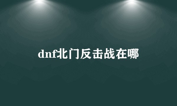 dnf北门反击战在哪