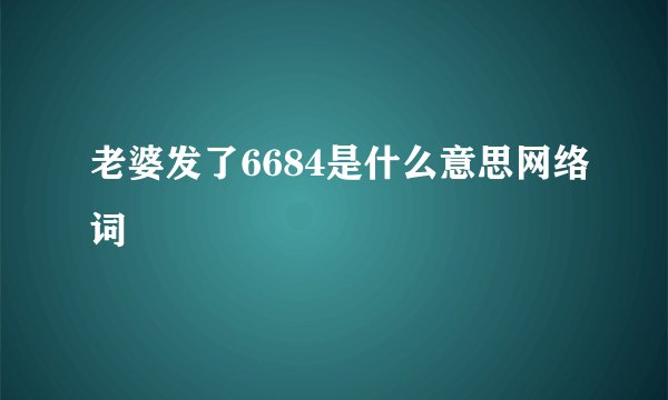 老婆发了6684是什么意思网络词