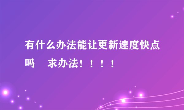 有什么办法能让更新速度快点吗    求办法！！！！
