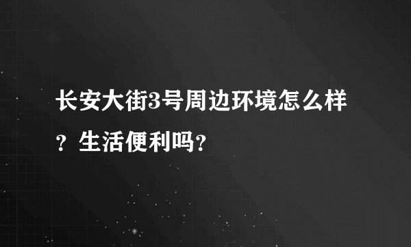 长安大街3号周边环境怎么样？生活便利吗？