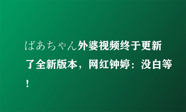 ばあちゃん外婆视频终于更新了全新版本，网红钟婷：没白等！