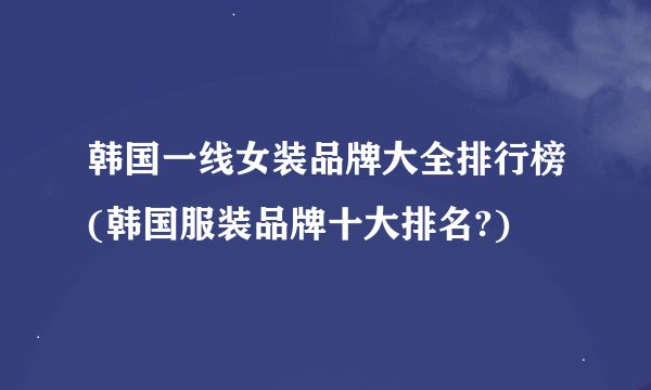 韩国一线女装品牌大全排行榜(韩国服装品牌十大排名?)