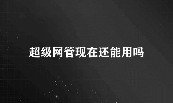 超级网管现在还能用吗