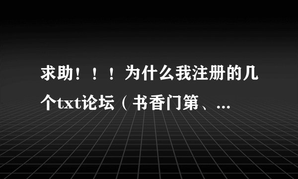 求助！！！为什么我注册的几个txt论坛（书香门第、饭饭、非凡、派派、糯米、溜达）除了糯米其他的都进不去