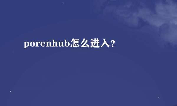porenhub怎么进入？
