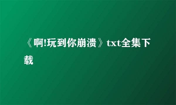 《啊!玩到你崩溃》txt全集下载
