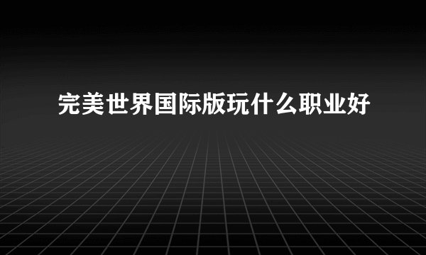 完美世界国际版玩什么职业好