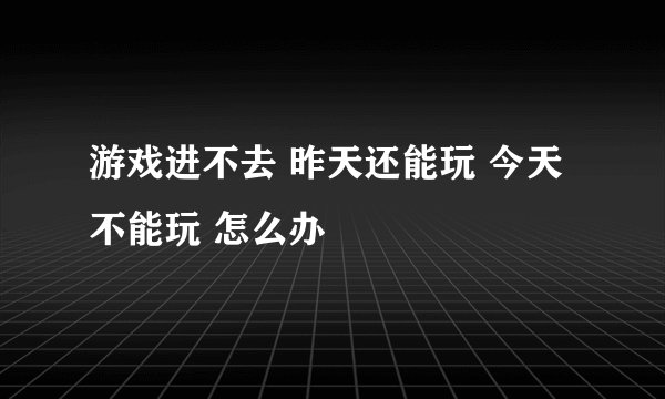 游戏进不去 昨天还能玩 今天不能玩 怎么办