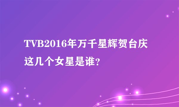 TVB2016年万千星辉贺台庆这几个女星是谁？
