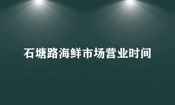 石塘路海鲜市场营业时间