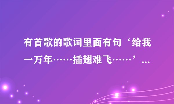 有首歌的歌词里面有句‘给我一万年……插翅难飞……’请问歌曲名是什么？谢谢，急用
