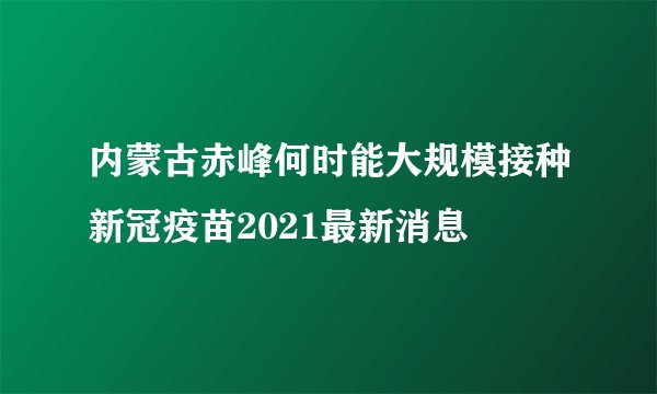 内蒙古赤峰何时能大规模接种新冠疫苗2021最新消息