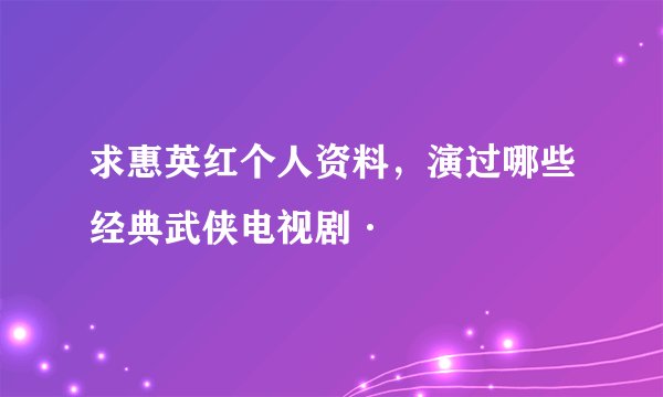 求惠英红个人资料，演过哪些经典武侠电视剧·