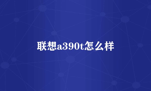联想a390t怎么样