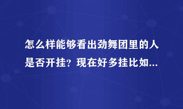 怎么样能够看出劲舞团里的人是否开挂？现在好多挂比如喷嚏都能有以假乱真的效果。