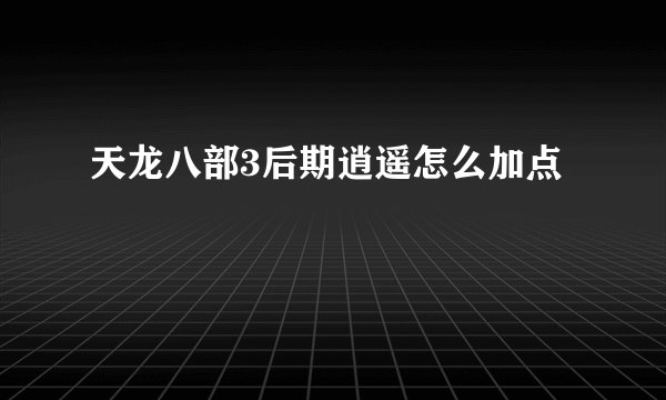 天龙八部3后期逍遥怎么加点