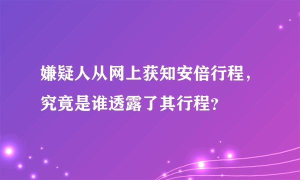 嫌疑人从网上获知安倍行程，究竟是谁透露了其行程？