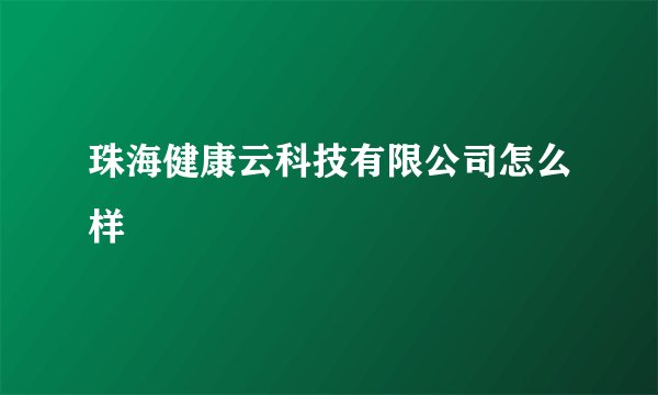 珠海健康云科技有限公司怎么样