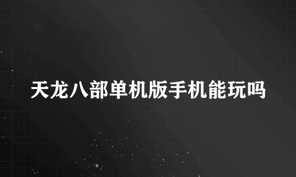 天龙八部单机版手机能玩吗