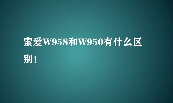 索爱W958和W950有什么区别！