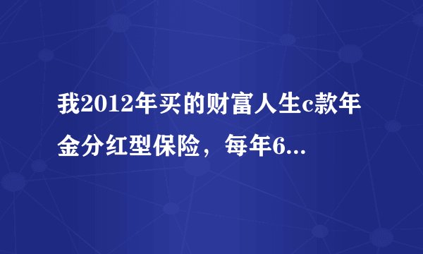 我2012年买的财富人生c款年金分红型保险，每年6000，交十年，交了六年了