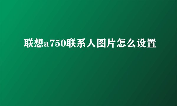 联想a750联系人图片怎么设置