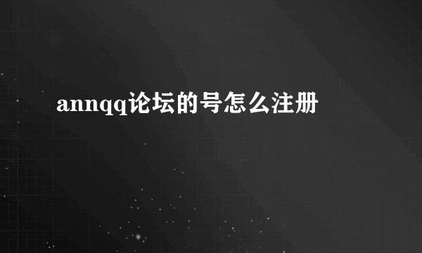 annqq论坛的号怎么注册