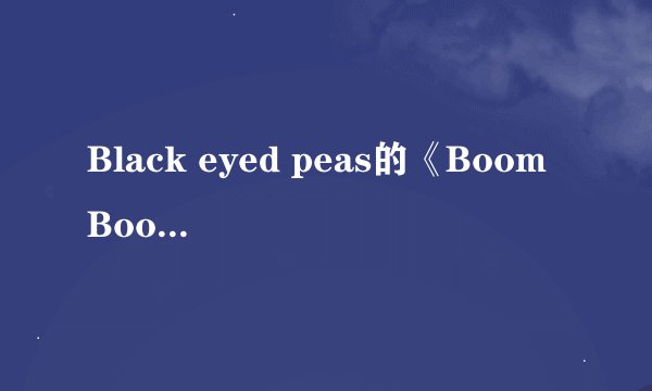 Black eyed peas的《Boom Boom Pow》的中文歌词？
