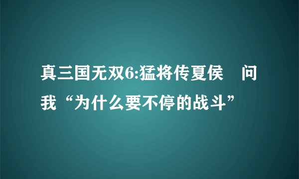 真三国无双6:猛将传夏侯惇问我“为什么要不停的战斗”