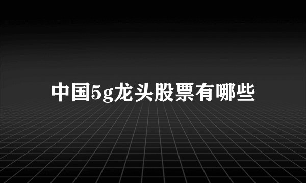 中国5g龙头股票有哪些