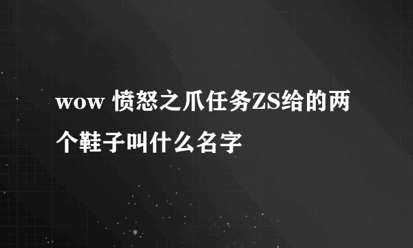 wow 愤怒之爪任务ZS给的两个鞋子叫什么名字