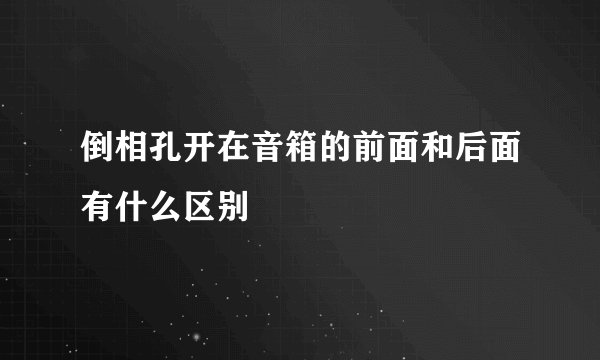 倒相孔开在音箱的前面和后面有什么区别