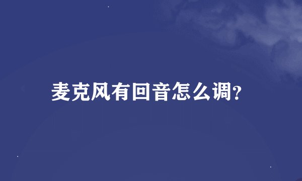 麦克风有回音怎么调？