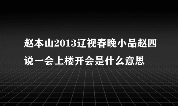 赵本山2013辽视春晚小品赵四说一会上楼开会是什么意思