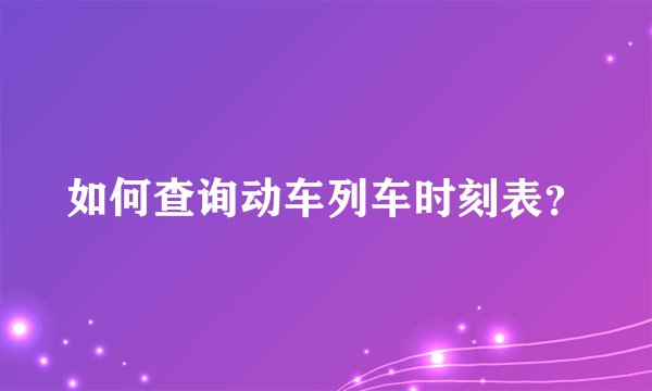 如何查询动车列车时刻表？