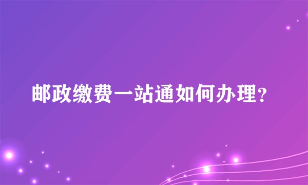 邮政缴费一站通如何办理？