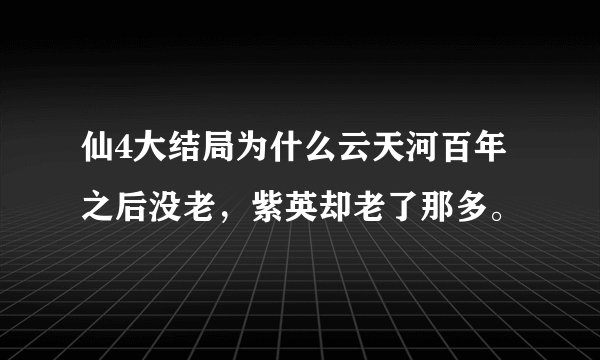 仙4大结局为什么云天河百年之后没老，紫英却老了那多。