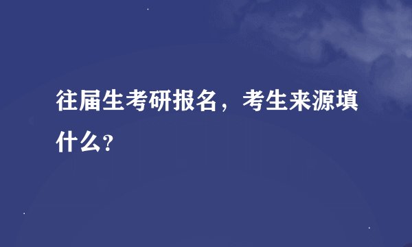 往届生考研报名，考生来源填什么？