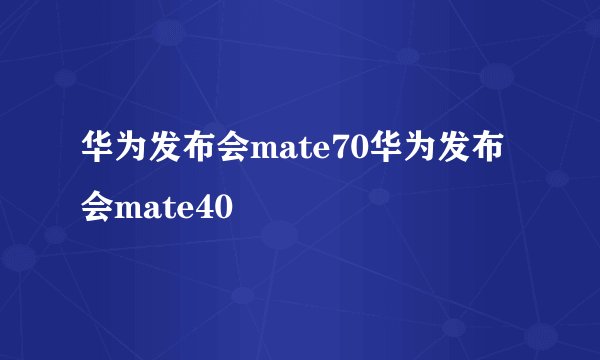 华为发布会mate70华为发布会mate40