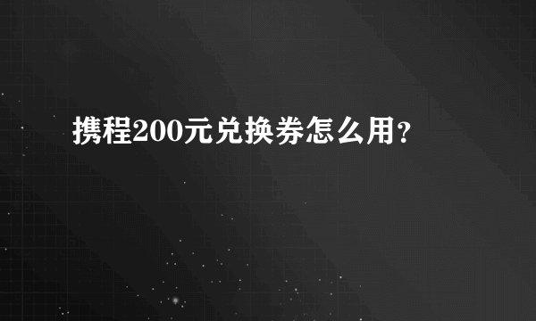 携程200元兑换券怎么用?