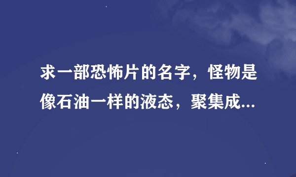 求一部恐怖片的名字，怪物是像石油一样的液态，聚集成人的形状