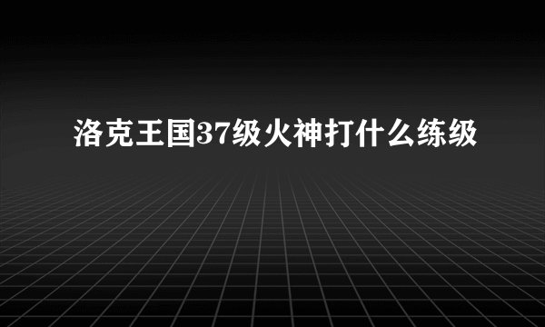 洛克王国37级火神打什么练级