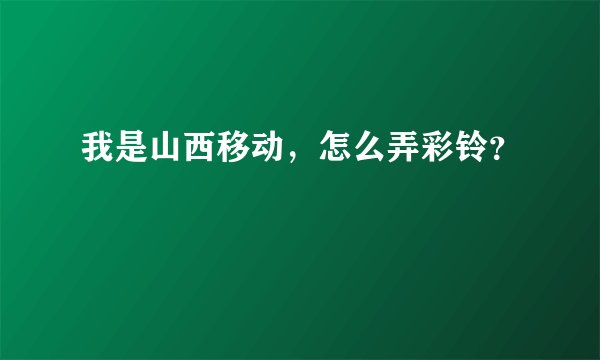 我是山西移动，怎么弄彩铃？