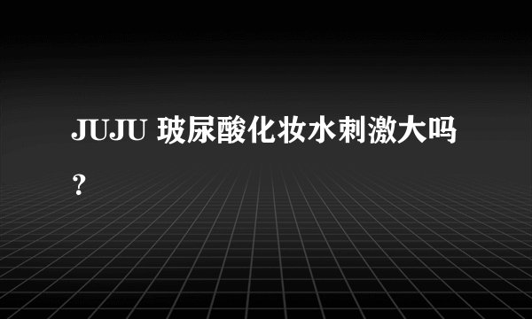 JUJU 玻尿酸化妆水刺激大吗？