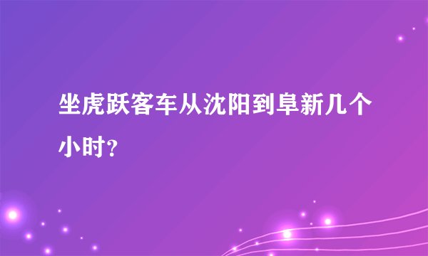 坐虎跃客车从沈阳到阜新几个小时？