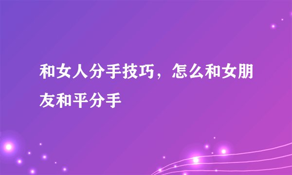 和女人分手技巧，怎么和女朋友和平分手