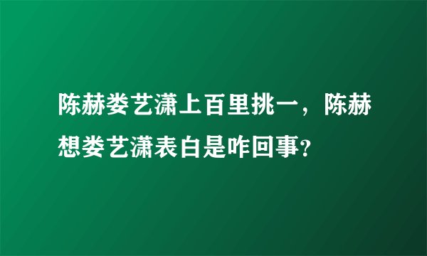 陈赫娄艺潇上百里挑一，陈赫想娄艺潇表白是咋回事？