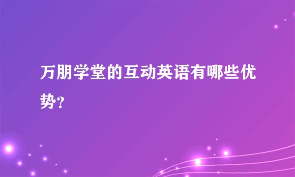 万朋学堂的互动英语有哪些优势？